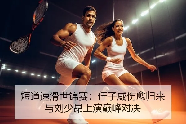 短道速滑世锦赛：任子威伤愈归来 与刘少昂上演巅峰对决