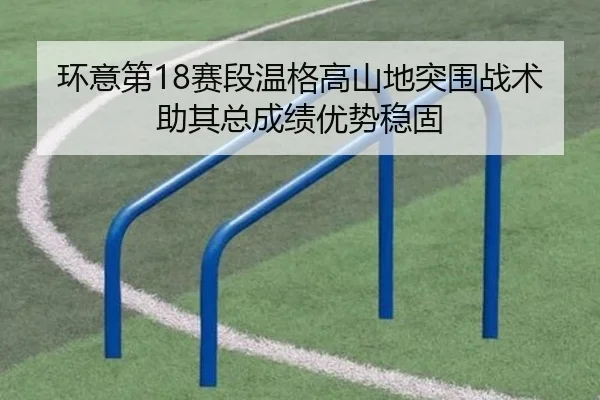 环意第18赛段温格高山地突围战术助其总成绩优势稳固