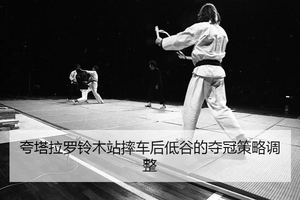 夸塔拉罗铃木站摔车后低谷的夺冠策略调整